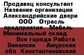 Продавец-консультант › Название организации ­ Александрийские двери, ООО › Отрасль предприятия ­ Мебель › Минимальный оклад ­ 50 000 - Все города Работа » Вакансии   . Амурская обл.,Константиновский р-н